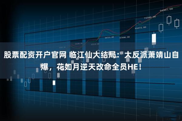 股票配资开户官网 临江仙大结局：大反派萧靖山自爆，花如月逆天改命全员HE！