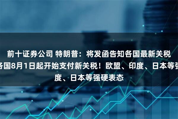 前十证券公司 特朗普：将发函告知各国最新关税税率！各国8月1日起开始支付新关税！欧盟、印度、日本等强硬表态