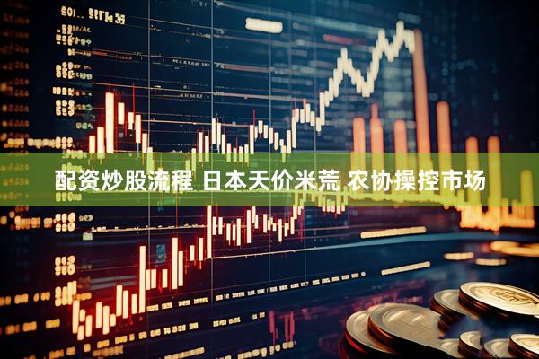 配资炒股流程 日本天价米荒 农协操控市场