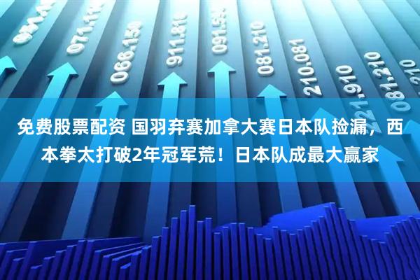 免费股票配资 国羽弃赛加拿大赛日本队捡漏，西本拳太打破2年冠军荒！日本队成最大赢家