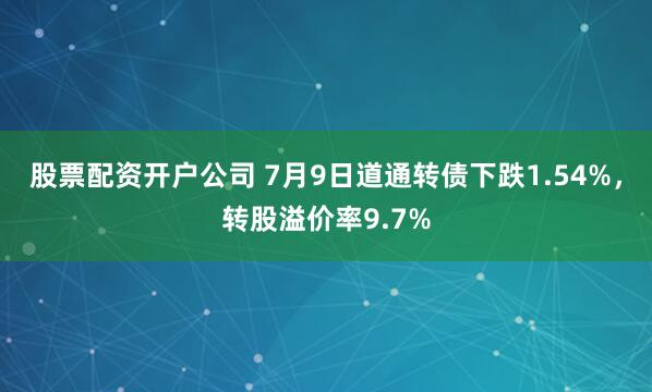 股票配资开户公司 7月9日道通转债下跌1.54%，转股溢价率9.7%