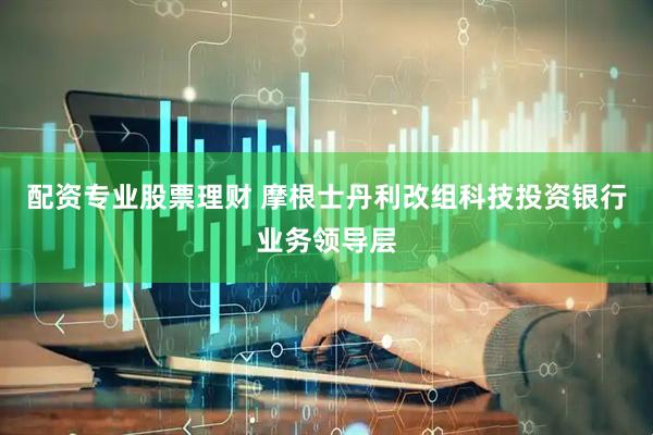 配资专业股票理财 摩根士丹利改组科技投资银行业务领导层
