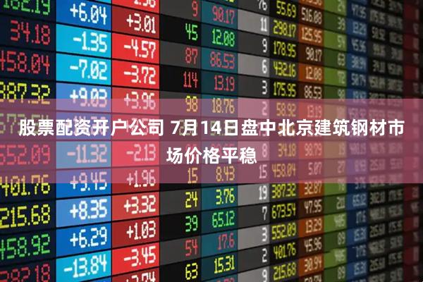 股票配资开户公司 7月14日盘中北京建筑钢材市场价格平稳