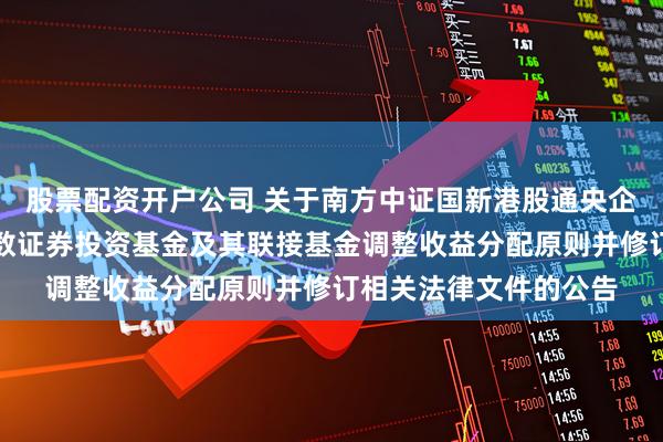 股票配资开户公司 关于南方中证国新港股通央企红利交易型开放式指数证券投资基金及其联接基金调整收益分配原则并修订相关法律文件的公告