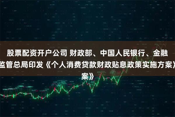 股票配资开户公司 财政部、中国人民银行、金融监管总局印发《个人消费贷款财政贴息政策实施方案》