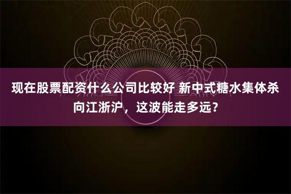 现在股票配资什么公司比较好 新中式糖水集体杀向江浙沪，这波能走多远？