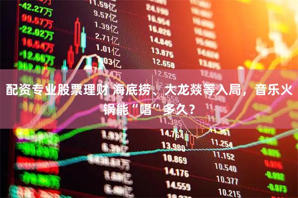 配资专业股票理财 海底捞、大龙燚等入局，音乐火锅能“唱”多久？