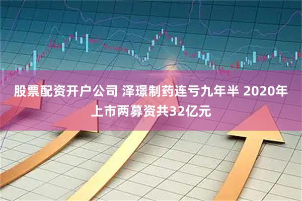 股票配资开户公司 泽璟制药连亏九年半 2020年上市两募资共32亿元