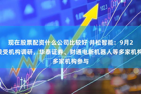 现在股票配资什么公司比较好 井松智能：9月24日接受机构调研，华泰证券、财通电新机器人等多家机构参与