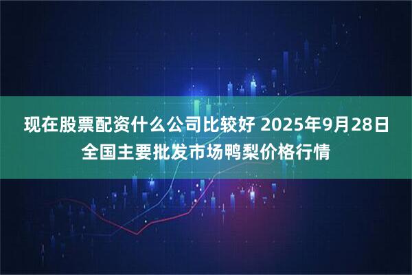 现在股票配资什么公司比较好 2025年9月28日全国主要批发市场鸭梨价格行情