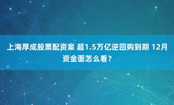 上海厚成股票配资案 超1.5万亿逆回购到期 12月资金面怎么看？