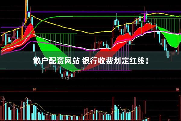 散户配资网站 银行收费划定红线！