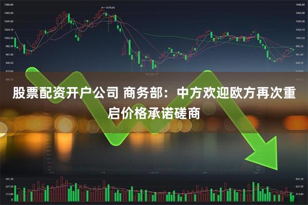股票配资开户公司 商务部：中方欢迎欧方再次重启价格承诺磋商