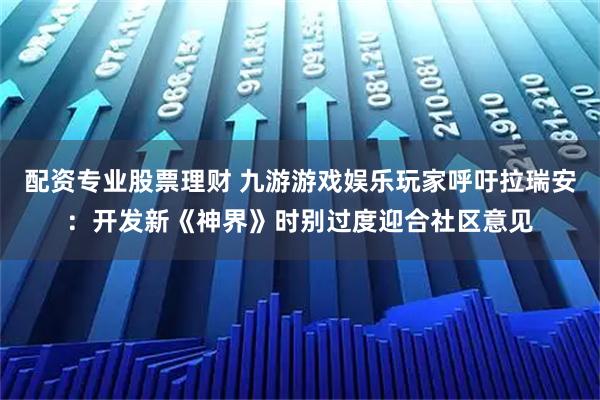 配资专业股票理财 九游游戏娱乐玩家呼吁拉瑞安：开发新《神界》时别过度迎合社区意见