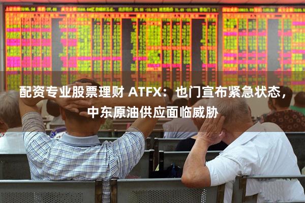 配资专业股票理财 ATFX：也门宣布紧急状态，中东原油供应面临威胁