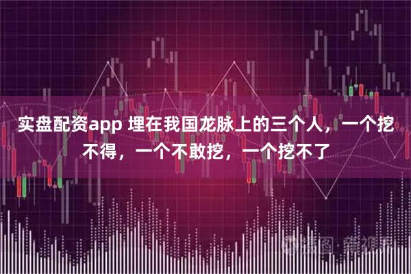 实盘配资app 埋在我国龙脉上的三个人，一个挖不得，一个不敢挖，一个挖不了