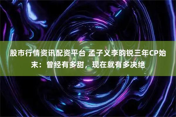股市行情资讯配资平台 孟子义李昀锐三年CP始末：曾经有多甜，现在就有多决绝