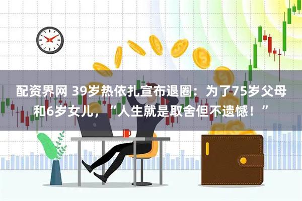 配资界网 39岁热依扎宣布退圈：为了75岁父母和6岁女儿，“人生就是取舍但不遗憾！”