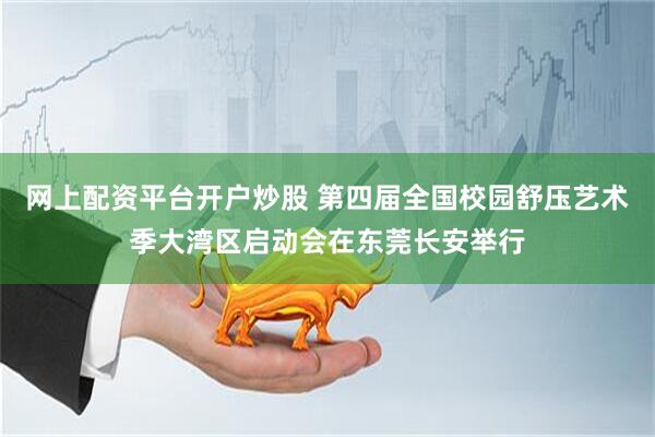 网上配资平台开户炒股 第四届全国校园舒压艺术季大湾区启动会在东莞长安举行