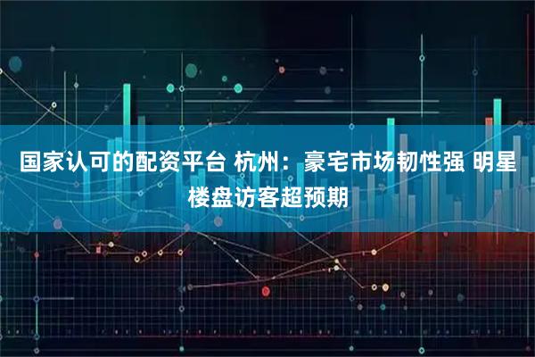 国家认可的配资平台 杭州：豪宅市场韧性强 明星楼盘访客超预期